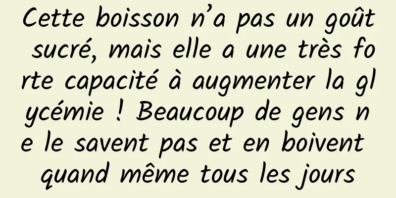 Cette boisson n’a pas un goût sucré, mais elle a une très forte capacité à augmenter la glycémie ! Beaucoup de gens ne le savent pas et en boivent quand même tous les jours