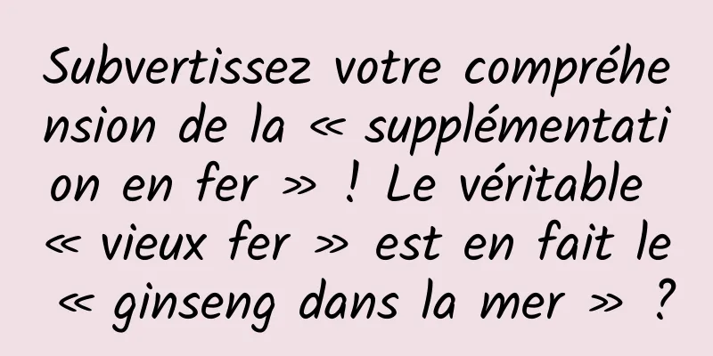 Subvertissez votre compréhension de la « supplémentation en fer » ! Le véritable « vieux fer » est en fait le « ginseng dans la mer » ?