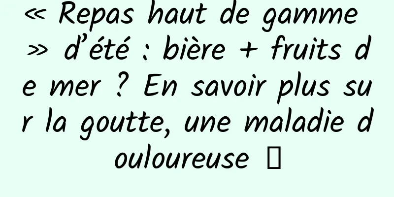 « Repas haut de gamme » d’été : bière + fruits de mer ? En savoir plus sur la goutte, une maladie douloureuse →