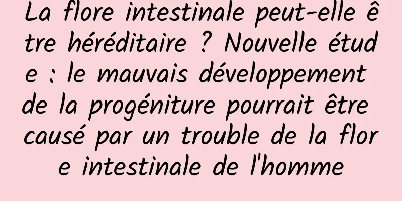 La flore intestinale peut-elle être héréditaire ? Nouvelle étude : le mauvais développement de la progéniture pourrait être causé par un trouble de la flore intestinale de l'homme