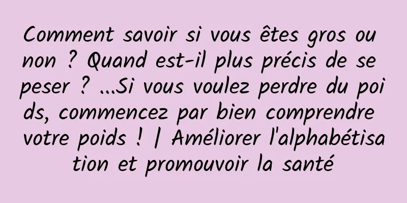 Comment savoir si vous êtes gros ou non ? Quand est-il plus précis de se peser ? ...Si vous voulez perdre du poids, commencez par bien comprendre votre poids ! | Améliorer l'alphabétisation et promouvoir la santé