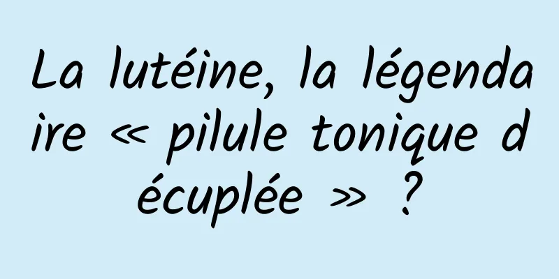 La lutéine, la légendaire « pilule tonique décuplée » ?
