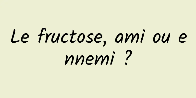 Le fructose, ami ou ennemi ?