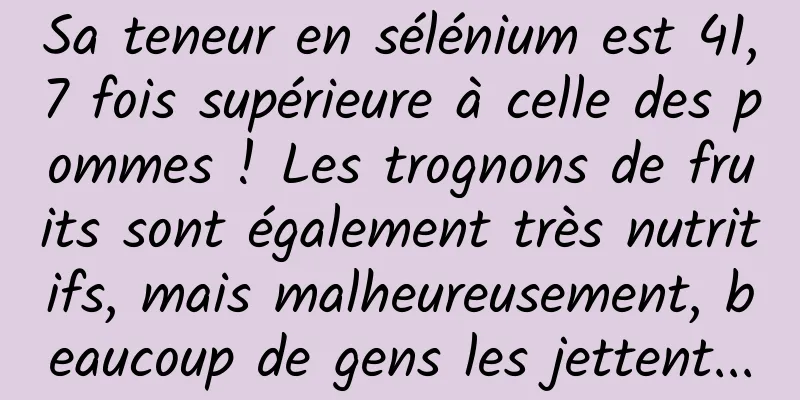 Sa teneur en sélénium est 41,7 fois supérieure à celle des pommes ! Les trognons de fruits sont également très nutritifs, mais malheureusement, beaucoup de gens les jettent...