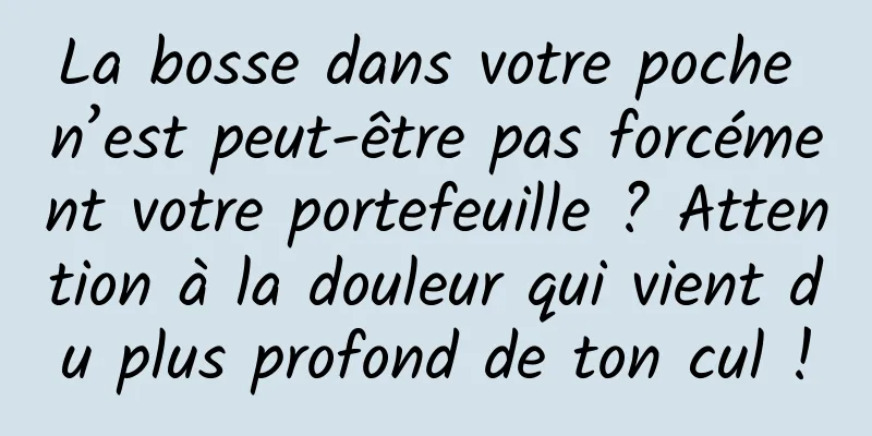 La bosse dans votre poche n’est peut-être pas forcément votre portefeuille ? Attention à la douleur qui vient du plus profond de ton cul !