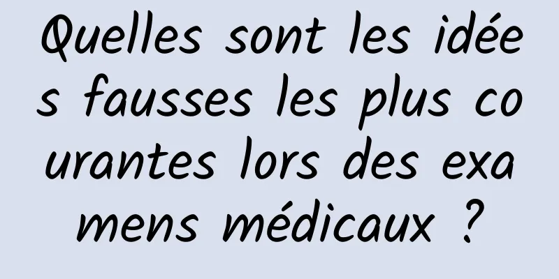 Quelles sont les idées fausses les plus courantes lors des examens médicaux ?