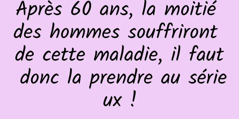 Après 60 ans, la moitié des hommes souffriront de cette maladie, il faut donc la prendre au sérieux !