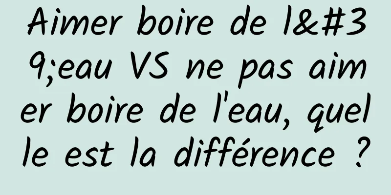Aimer boire de l'eau VS ne pas aimer boire de l'eau, quelle est la différence ?