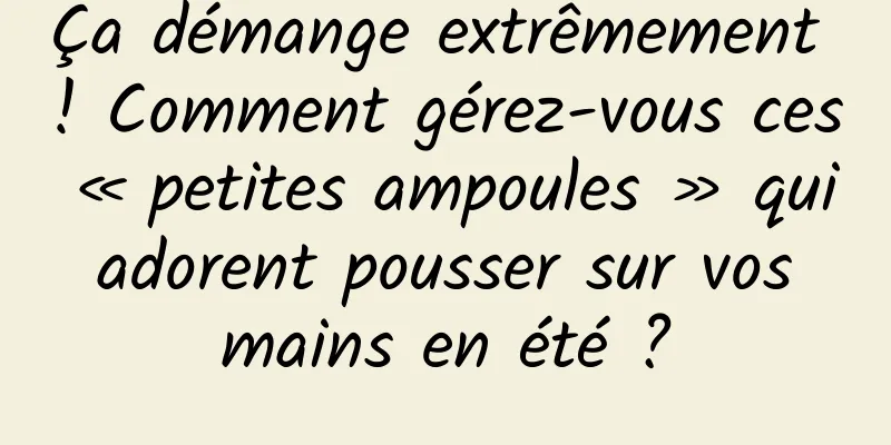 Ça démange extrêmement ! Comment gérez-vous ces « petites ampoules » qui adorent pousser sur vos mains en été ?