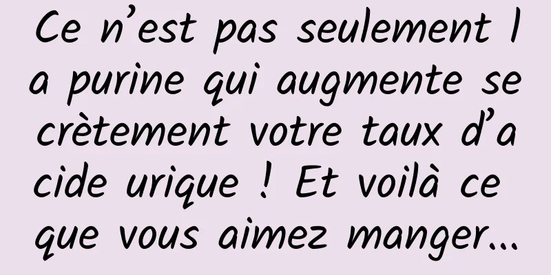 Ce n’est pas seulement la purine qui augmente secrètement votre taux d’acide urique ! Et voilà ce que vous aimez manger...