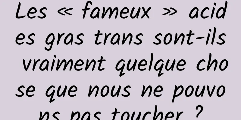Les « fameux » acides gras trans sont-ils vraiment quelque chose que nous ne pouvons pas toucher ?