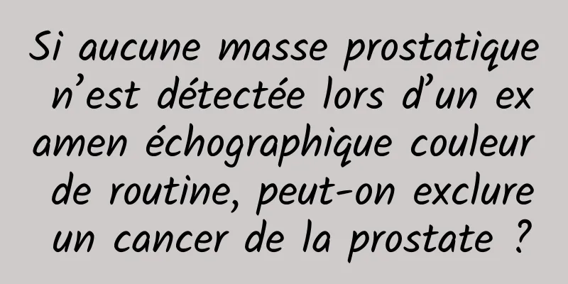 Si aucune masse prostatique n’est détectée lors d’un examen échographique couleur de routine, peut-on exclure un cancer de la prostate ?