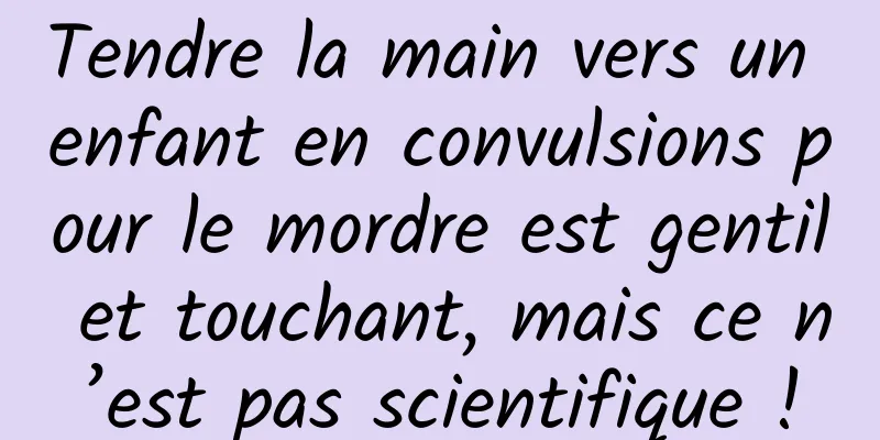 Tendre la main vers un enfant en convulsions pour le mordre est gentil et touchant, mais ce n’est pas scientifique !