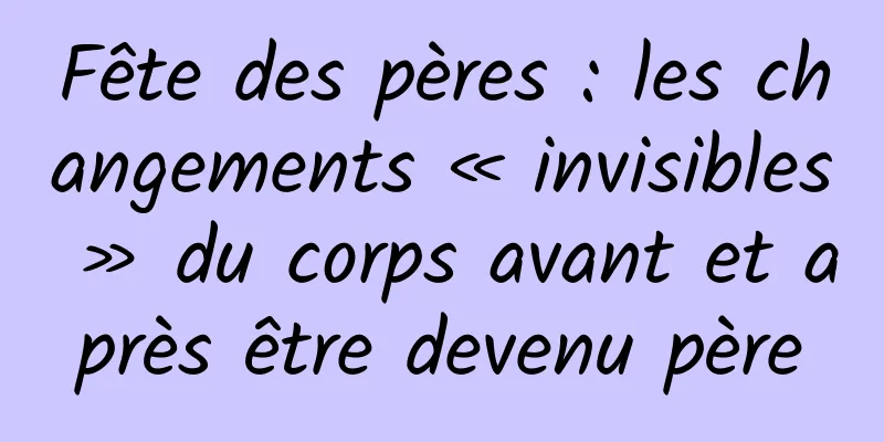 Fête des pères : les changements « invisibles » du corps avant et après être devenu père