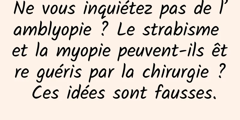 Ne vous inquiétez pas de l’amblyopie ? Le strabisme et la myopie peuvent-ils être guéris par la chirurgie ? Ces idées sont fausses.