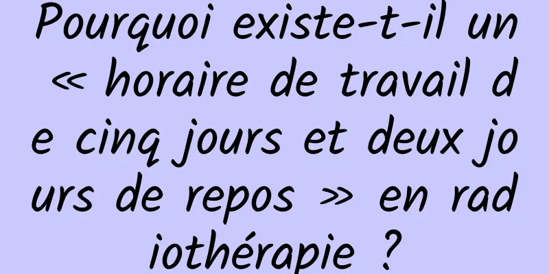 Pourquoi existe-t-il un « horaire de travail de cinq jours et deux jours de repos » en radiothérapie ?