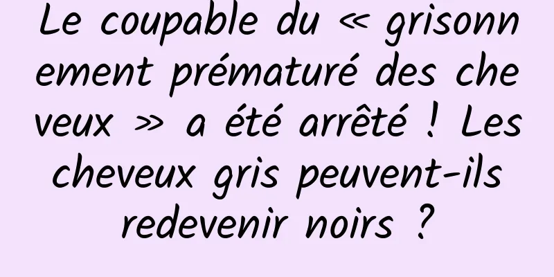 Le coupable du « grisonnement prématuré des cheveux » a été arrêté ! Les cheveux gris peuvent-ils redevenir noirs ?