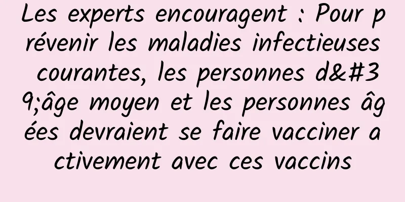 Les experts encouragent : Pour prévenir les maladies infectieuses courantes, les personnes d'âge moyen et les personnes âgées devraient se faire vacciner activement avec ces vaccins