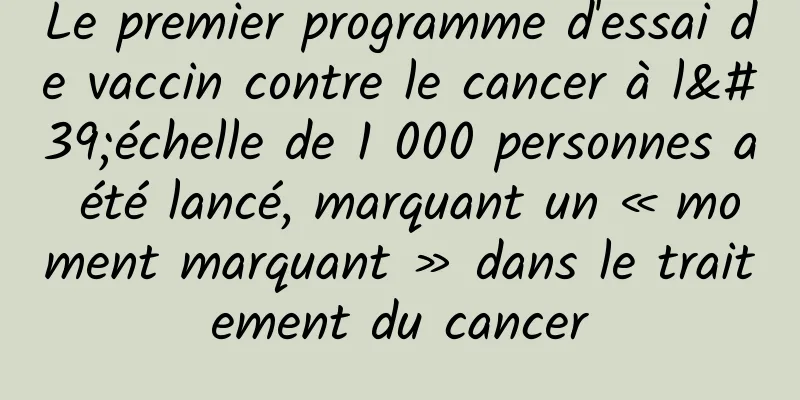 Le premier programme d'essai de vaccin contre le cancer à l'échelle de 1 000 personnes a été lancé, marquant un « moment marquant » dans le traitement du cancer