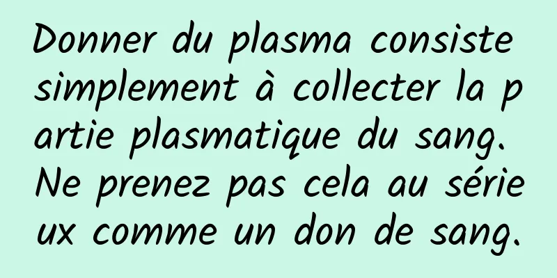 Donner du plasma consiste simplement à collecter la partie plasmatique du sang. Ne prenez pas cela au sérieux comme un don de sang.