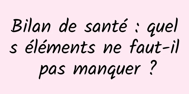 Bilan de santé : quels éléments ne faut-il pas manquer ?