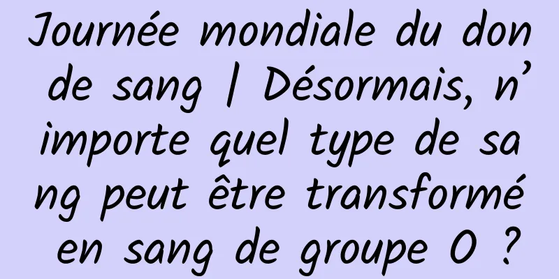 Journée mondiale du don de sang | Désormais, n’importe quel type de sang peut être transformé en sang de groupe O ?
