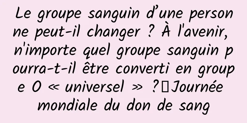 Le groupe sanguin d’une personne peut-il changer ? À l'avenir, n'importe quel groupe sanguin pourra-t-il être converti en groupe O « universel » ?丨Journée mondiale du don de sang