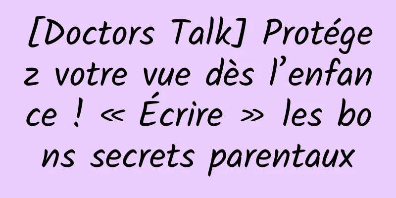 [Doctors Talk] Protégez votre vue dès l’enfance ! « Écrire » les bons secrets parentaux