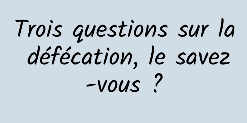 Trois questions sur la défécation, le savez-vous ?