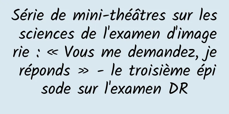 Série de mini-théâtres sur les sciences de l'examen d'imagerie : « Vous me demandez, je réponds » - le troisième épisode sur l'examen DR