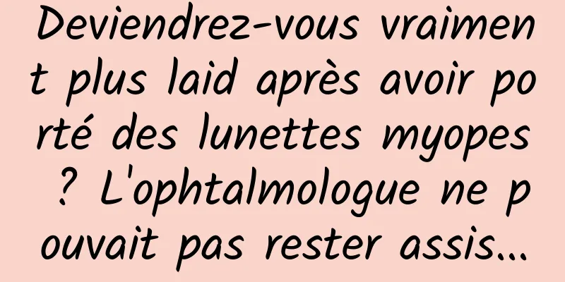 Deviendrez-vous vraiment plus laid après avoir porté des lunettes myopes ? L'ophtalmologue ne pouvait pas rester assis...