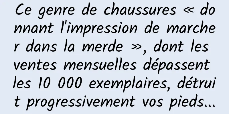 Ce genre de chaussures « donnant l'impression de marcher dans la merde », dont les ventes mensuelles dépassent les 10 000 exemplaires, détruit progressivement vos pieds...
