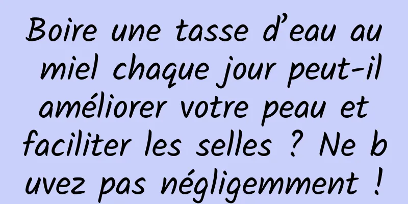 Boire une tasse d’eau au miel chaque jour peut-il améliorer votre peau et faciliter les selles ? Ne buvez pas négligemment !