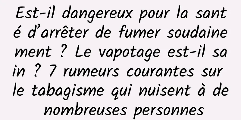 Est-il dangereux pour la santé d’arrêter de fumer soudainement ? Le vapotage est-il sain ? 7 rumeurs courantes sur le tabagisme qui nuisent à de nombreuses personnes
