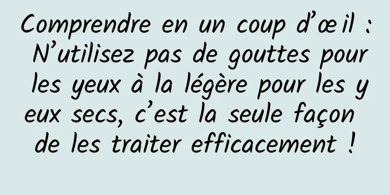 Comprendre en un coup d’œil : N’utilisez pas de gouttes pour les yeux à la légère pour les yeux secs, c’est la seule façon de les traiter efficacement !