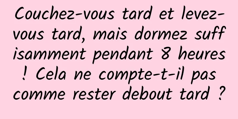 Couchez-vous tard et levez-vous tard, mais dormez suffisamment pendant 8 heures ! Cela ne compte-t-il pas comme rester debout tard ?