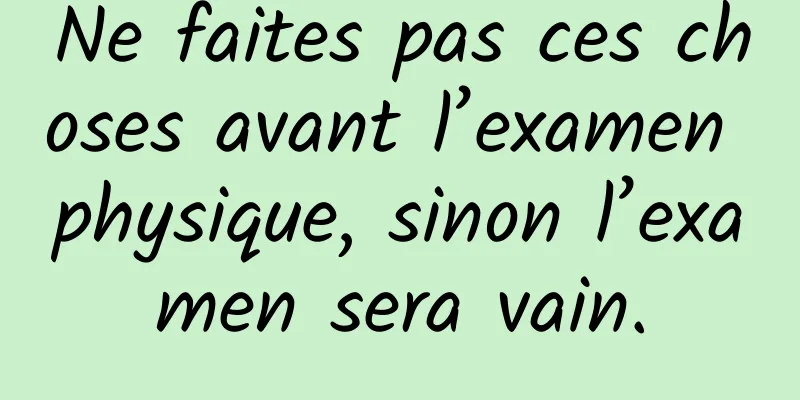 Ne faites pas ces choses avant l’examen physique, sinon l’examen sera vain.