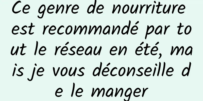 Ce genre de nourriture est recommandé par tout le réseau en été, mais je vous déconseille de le manger