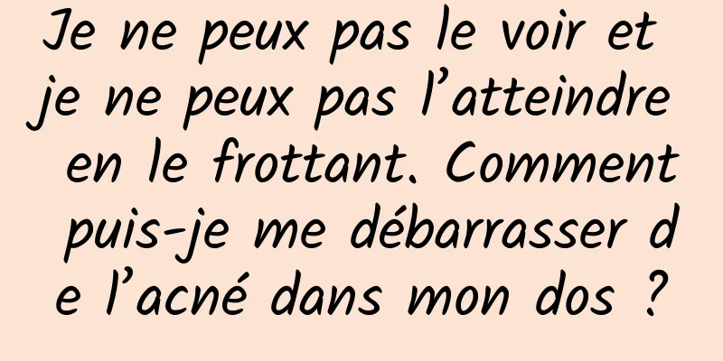 Je ne peux pas le voir et je ne peux pas l’atteindre en le frottant. Comment puis-je me débarrasser de l’acné dans mon dos ?