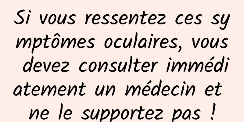 Si vous ressentez ces symptômes oculaires, vous devez consulter immédiatement un médecin et ne le supportez pas !