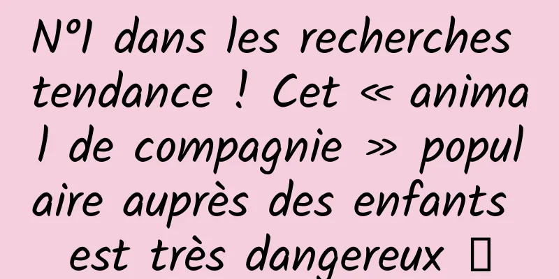 N°1 dans les recherches tendance ! Cet « animal de compagnie » populaire auprès des enfants est très dangereux →