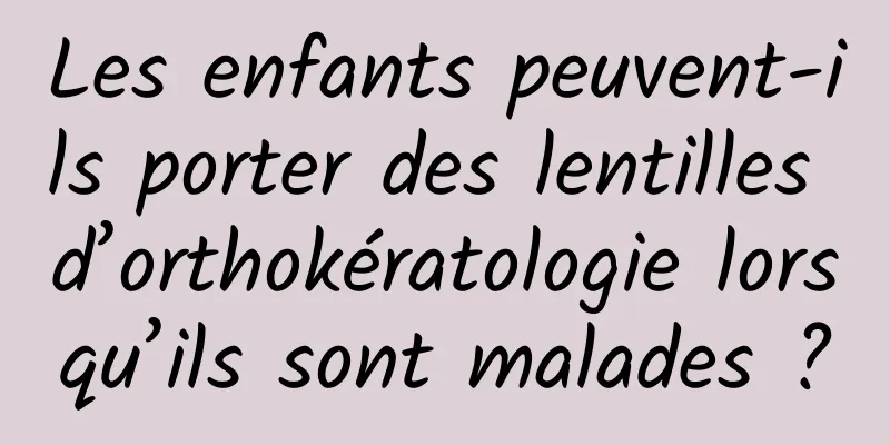 Les enfants peuvent-ils porter des lentilles d’orthokératologie lorsqu’ils sont malades ?