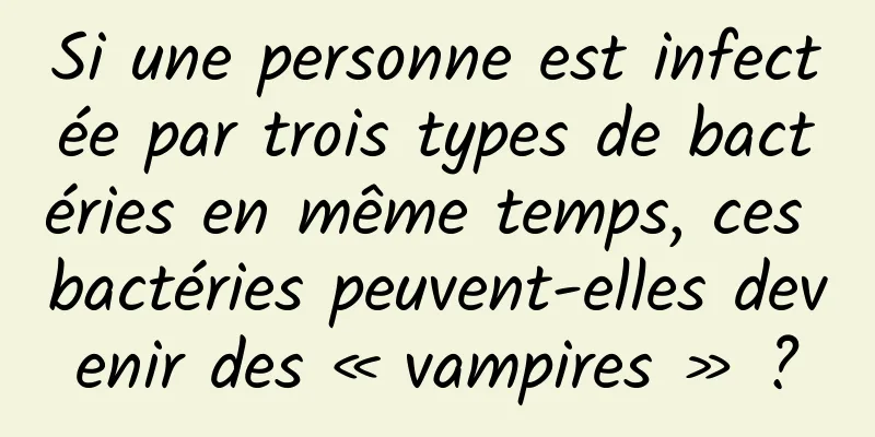 Si une personne est infectée par trois types de bactéries en même temps, ces bactéries peuvent-elles devenir des « vampires » ?