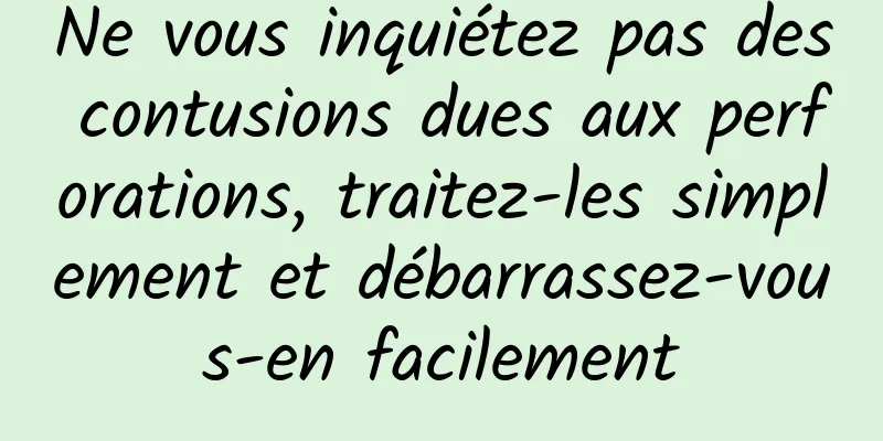 Ne vous inquiétez pas des contusions dues aux perforations, traitez-les simplement et débarrassez-vous-en facilement