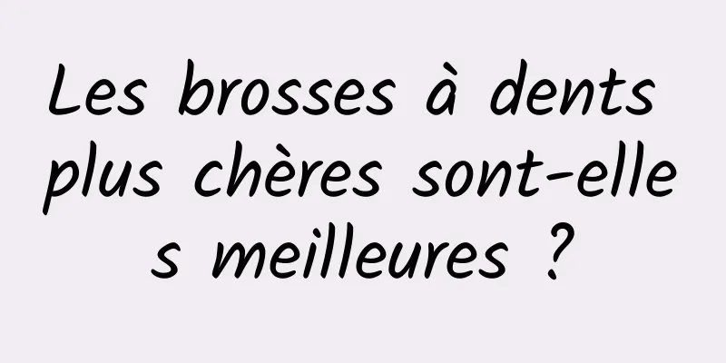 Les brosses à dents plus chères sont-elles meilleures ?