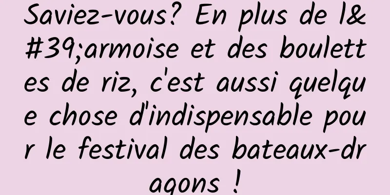 Saviez-vous? En plus de l'armoise et des boulettes de riz, c'est aussi quelque chose d'indispensable pour le festival des bateaux-dragons !