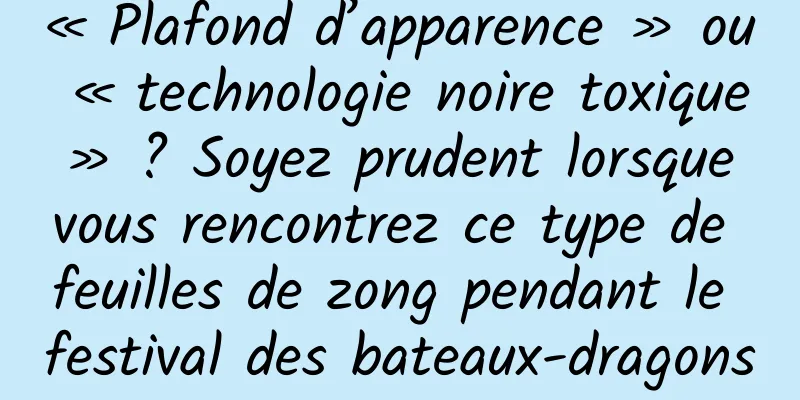 « Plafond d’apparence » ou « technologie noire toxique » ? Soyez prudent lorsque vous rencontrez ce type de feuilles de zong pendant le festival des bateaux-dragons