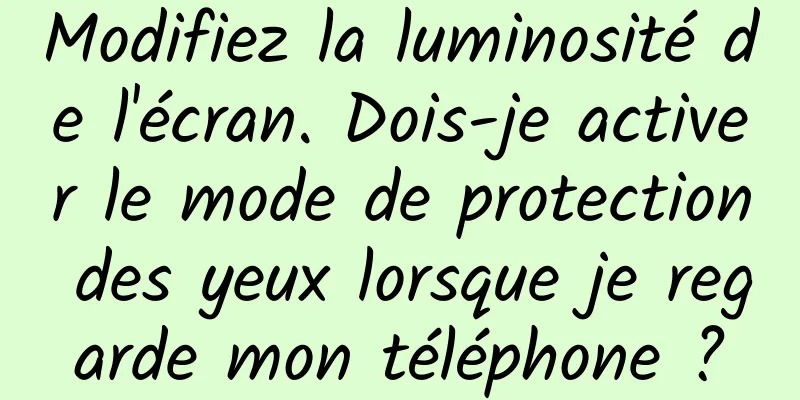 Modifiez la luminosité de l'écran. Dois-je activer le mode de protection des yeux lorsque je regarde mon téléphone ?