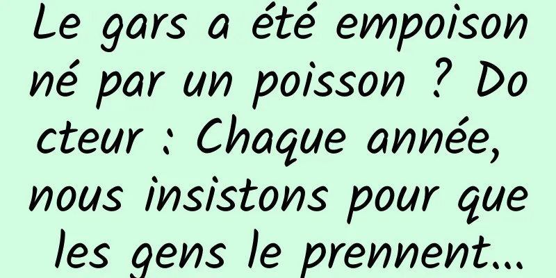 Le gars a été empoisonné par un poisson ? Docteur : Chaque année, nous insistons pour que les gens le prennent...