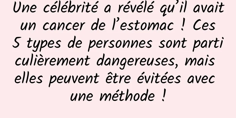 Une célébrité a révélé qu’il avait un cancer de l’estomac ! Ces 5 types de personnes sont particulièrement dangereuses, mais elles peuvent être évitées avec une méthode !